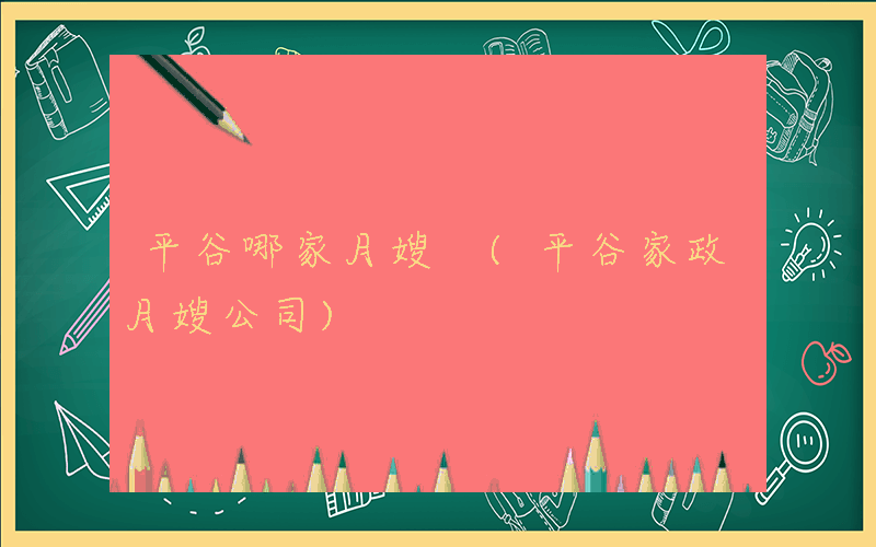 平谷哪家月嫂 (平谷家政月嫂公司)